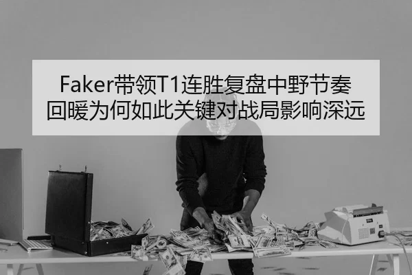 Faker带领T1连胜复盘中野节奏回暖为何如此关键对战局影响深远