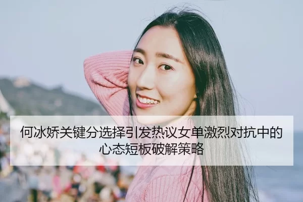何冰娇关键分选择引发热议女单激烈对抗中的心态短板破解策略