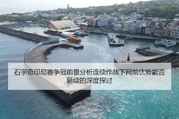 石宇奇印尼赛争冠前景分析连续作战下网前优势能否延续的深度探讨