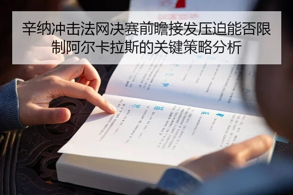 辛纳冲击法网决赛前瞻接发压迫能否限制阿尔卡拉斯的关键策略分析