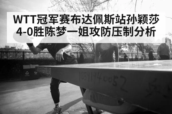 WTT冠军赛布达佩斯站孙颖莎4-0胜陈梦一姐攻防压制分析