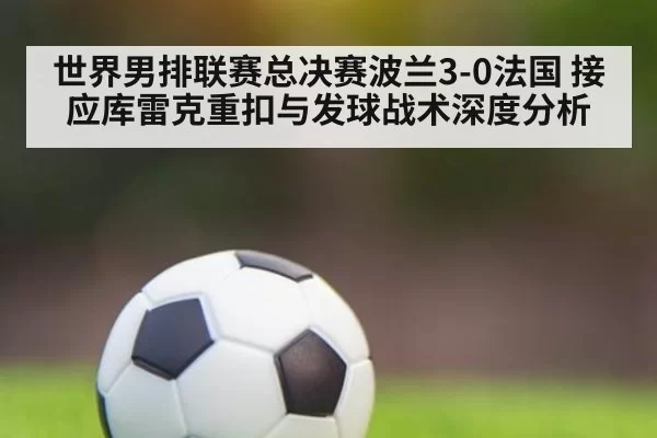 世界男排联赛总决赛波兰3-0法国 接应库雷克重扣与发球战术深度分析