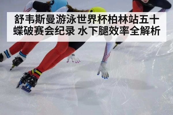舒韦斯曼游泳世界杯柏林站五十蝶破赛会纪录 水下腿效率全解析