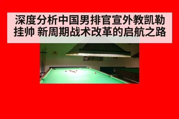 深度分析中国男排官宣外教凯勒挂帅 新周期战术改革的启航之路