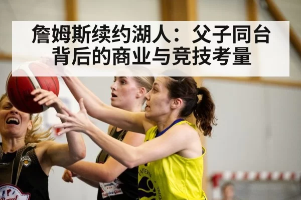 詹姆斯续约湖人：父子同台背后的商业与竞技考量