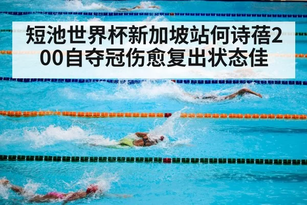 短池世界杯新加坡站何诗蓓200自夺冠伤愈复出状态佳