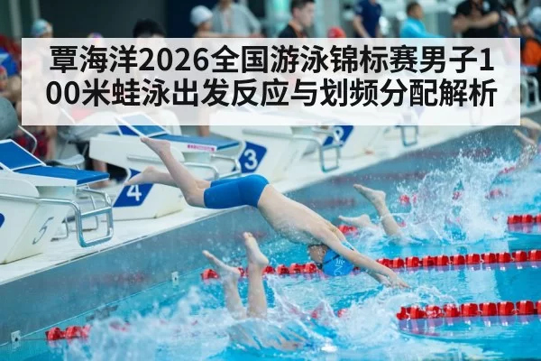 覃海洋2026全国游泳锦标赛男子100米蛙泳出发反应与划频分配解析