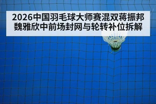 2026中国羽毛球大师赛混双蒋振邦魏雅欣中前场封网与轮转补位拆解